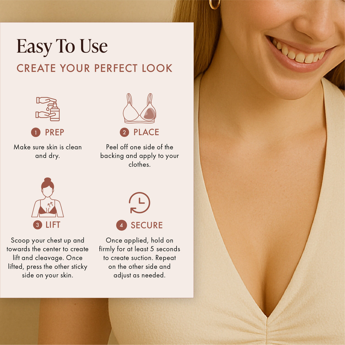 How to apply Extra-Boost Sticky Push Up Inserts in 4 steps: 1. prep, skin clean and dry; 2. place, peel one backing and stick to your bra or top; 3. position, scoop your chest up and in, then press the other sticky side to skin; 4. secure, hold 5 seconds and repeat
