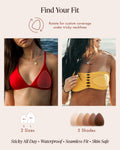 Triangle Adhesive Nipple Covers, Find Your Fit: rotate the triangle for custom coverage under tricky necklines, shown under a red triangle bikini top and a yellow strapless bandeau. 2 sizes, Small 4 in and Large 5 in; 5 shades; sticky, waterproof, seamless fit, skin safe